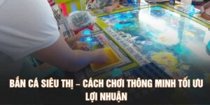 Bắn Cá Siêu Thị – Cách Chơi Thông Minh Tối Ưu Lợi Nhuận
