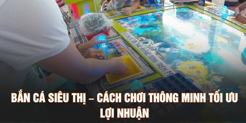 Bắn Cá Siêu Thị – Cách Chơi Thông Minh Tối Ưu Lợi Nhuận