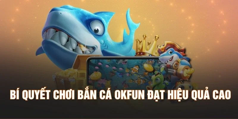 Bí quyết chơi bắn cá Okfun đạt hiệu quả cao