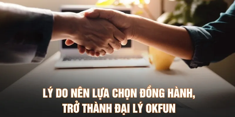 Lý do nên lựa chọn đồng hành, trở thành đại lý OKFUN