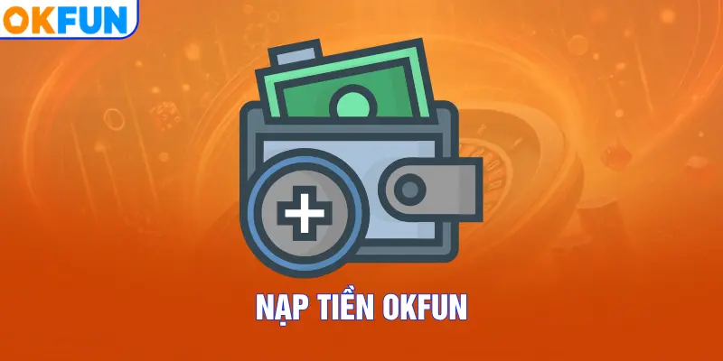 Nạp Tiền OKFUN – Quy Trình Hướng Dẫn Chi Tiết Cho Tân Thủ