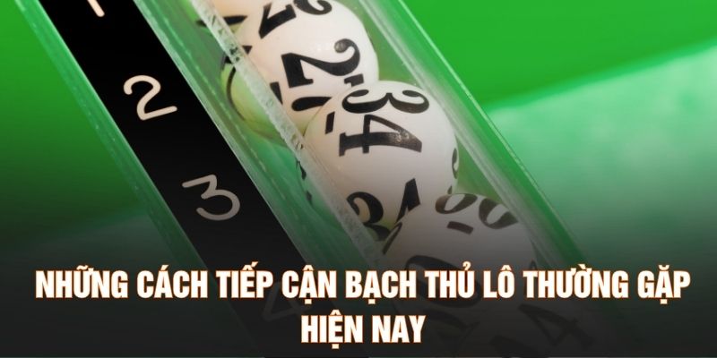 Những cách tiếp cận bạch thủ lô thường gặp hiện nay