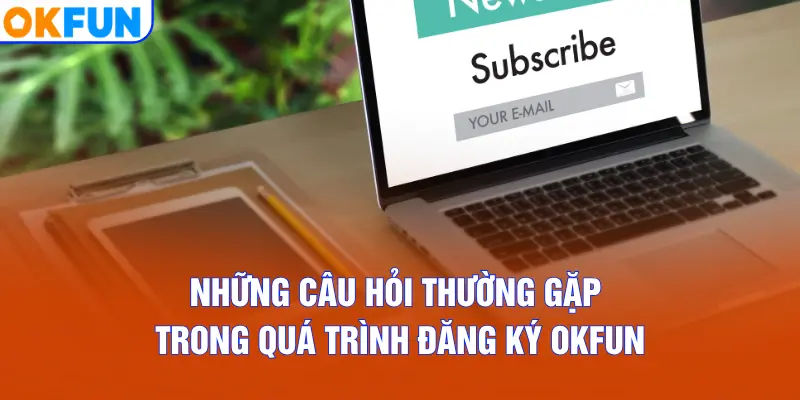 Những câu hỏi thường gặp trong quá trình đăng ký OKFUN