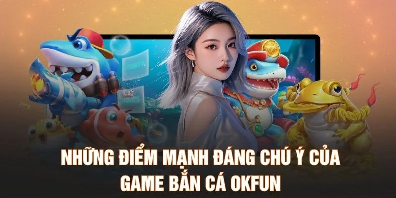 Những điểm mạnh đáng chú ý của game bắn cá Okfun